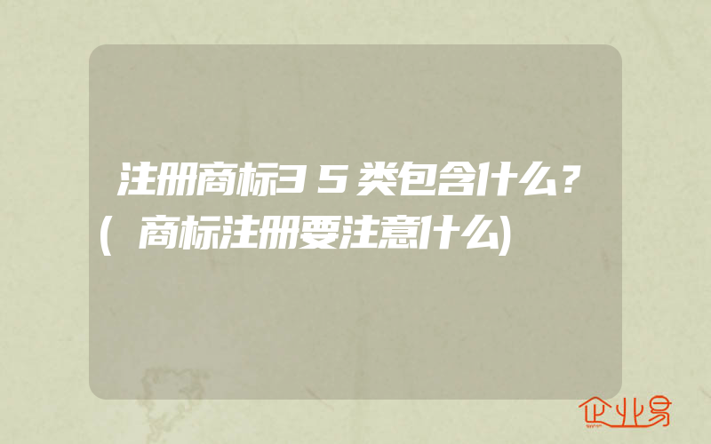 注册商标35类包含什么？(商标注册要注意什么)