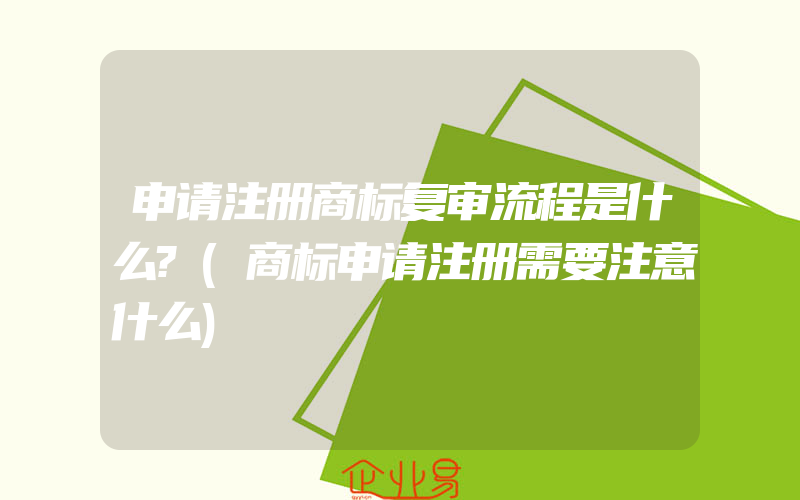 申请注册商标复审流程是什么?(商标申请注册需要注意什么)