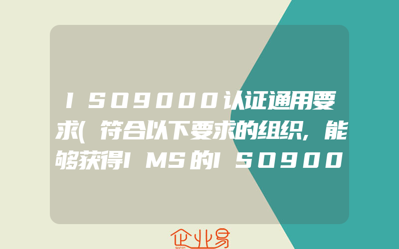 ISO9000认证通用要求(符合以下要求的组织,能够获得IMS的ISO9000认证)