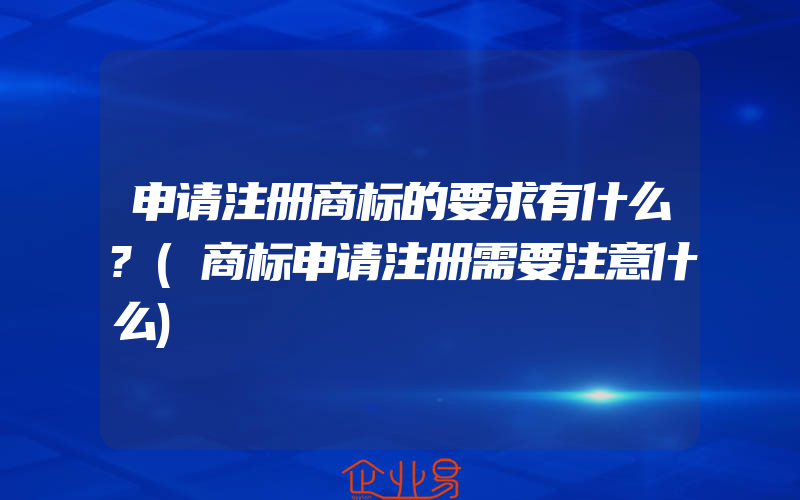 申请注册商标的要求有什么?(商标申请注册需要注意什么)