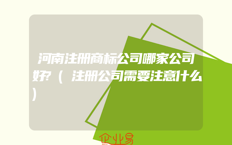 河南注册商标公司哪家公司好?(注册公司需要注意什么)