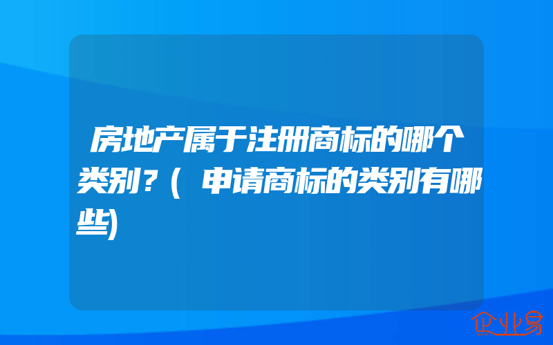 房地产属于注册商标的哪个类别？(申请商标的类别有哪些)