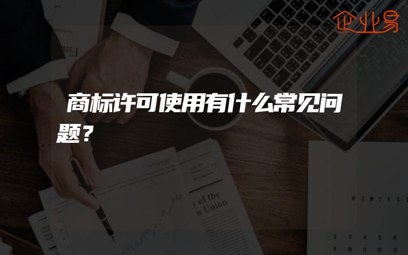 商标许可使用有什么常见问题？