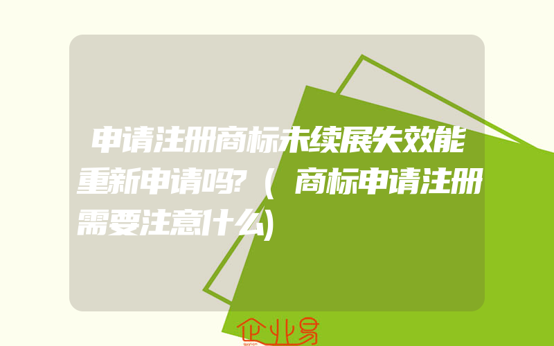 申请注册商标未续展失效能重新申请吗?(商标申请注册需要注意什么)