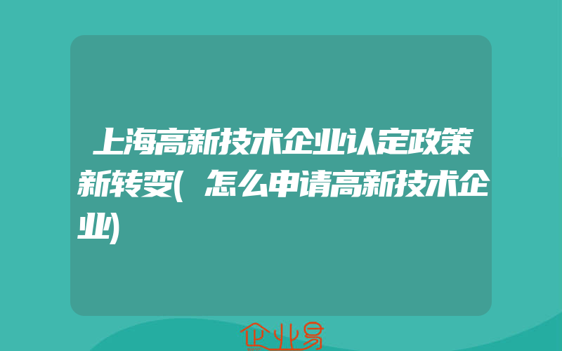 上海高新技术企业认定政策新转变(怎么申请高新技术企业)