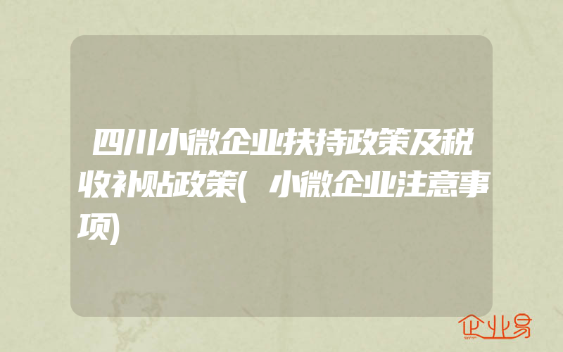 四川小微企业扶持政策及税收补贴政策(小微企业注意事项)