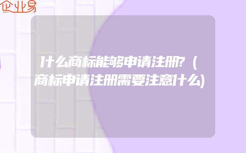 什么商标能够申请注册?(商标申请注册需要注意什么)