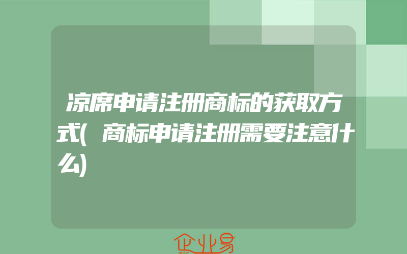 凉席申请注册商标的获取方式(商标申请注册需要注意什么)