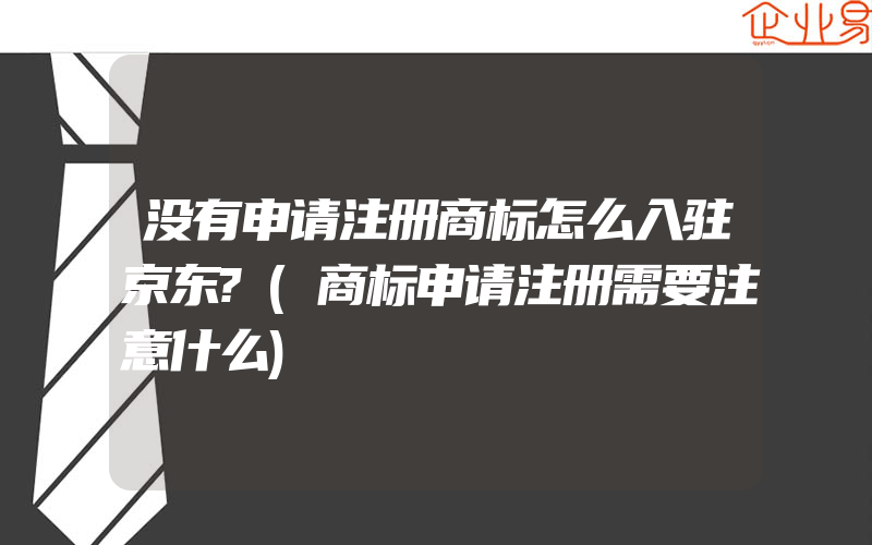 没有申请注册商标怎么入驻京东?(商标申请注册需要注意什么)