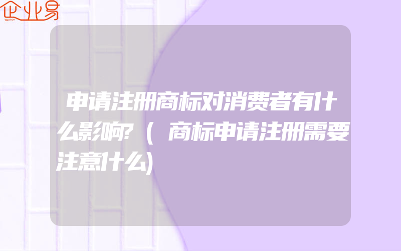 申请注册商标对消费者有什么影响?(商标申请注册需要注意什么)