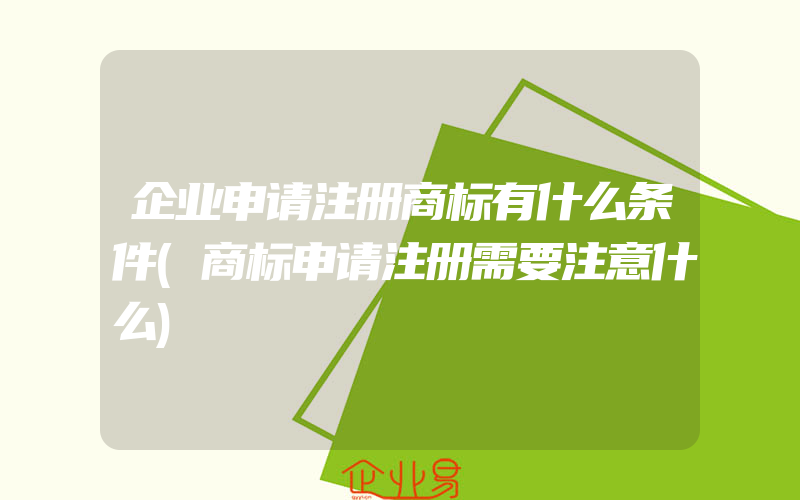 企业申请注册商标有什么条件(商标申请注册需要注意什么)