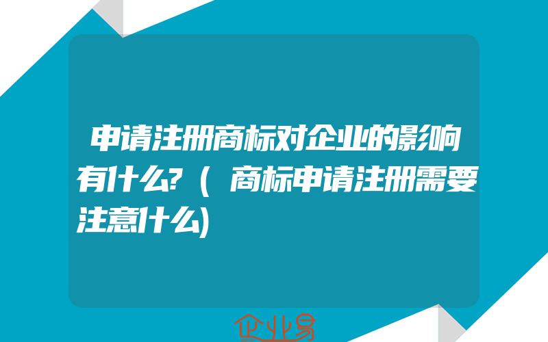 申请注册商标对企业的影响有什么?(商标申请注册需要注意什么)