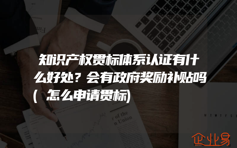 知识产权贯标体系认证有什么好处？会有政府奖励补贴吗(怎么申请贯标)