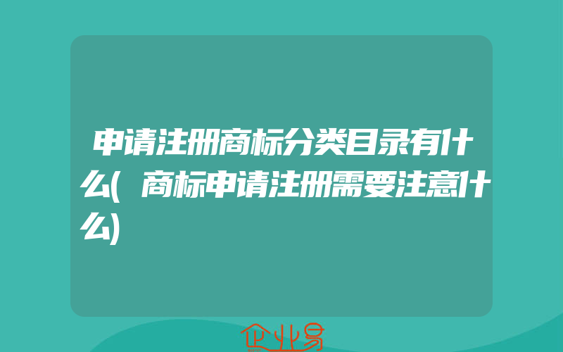 申请注册商标分类目录有什么(商标申请注册需要注意什么)