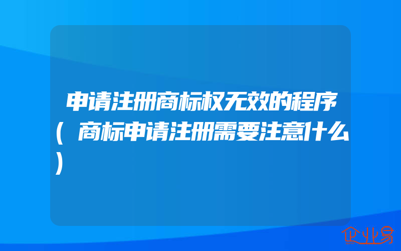 申请注册商标权无效的程序(商标申请注册需要注意什么)