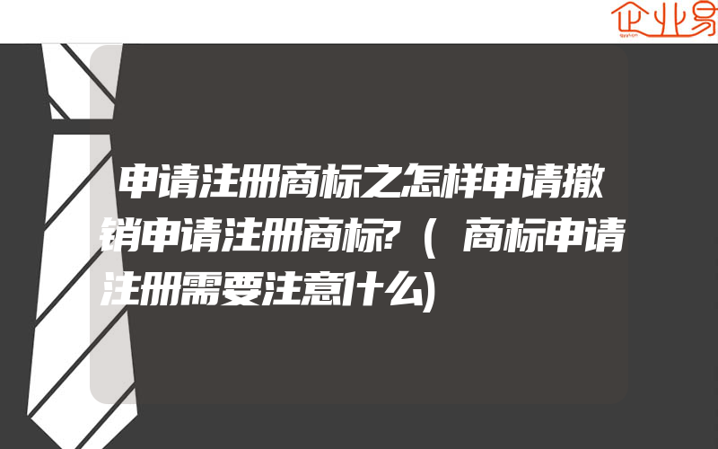 申请注册商标之怎样申请撤销申请注册商标?(商标申请注册需要注意什么)