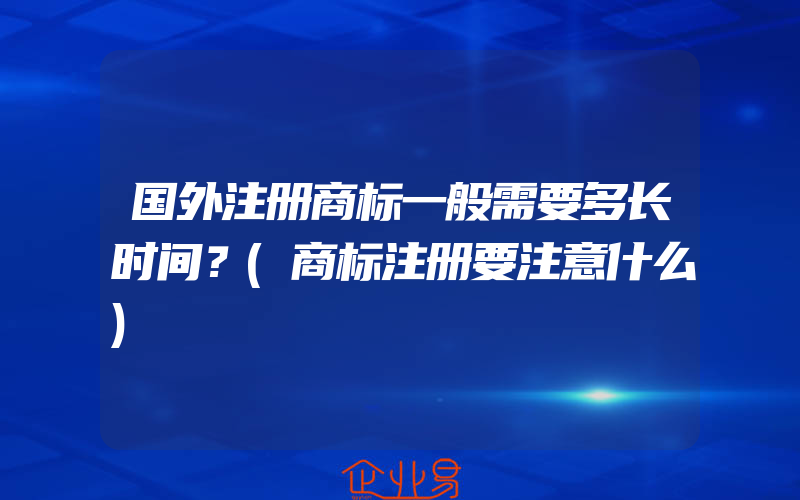 国外注册商标一般需要多长时间？(商标注册要注意什么)