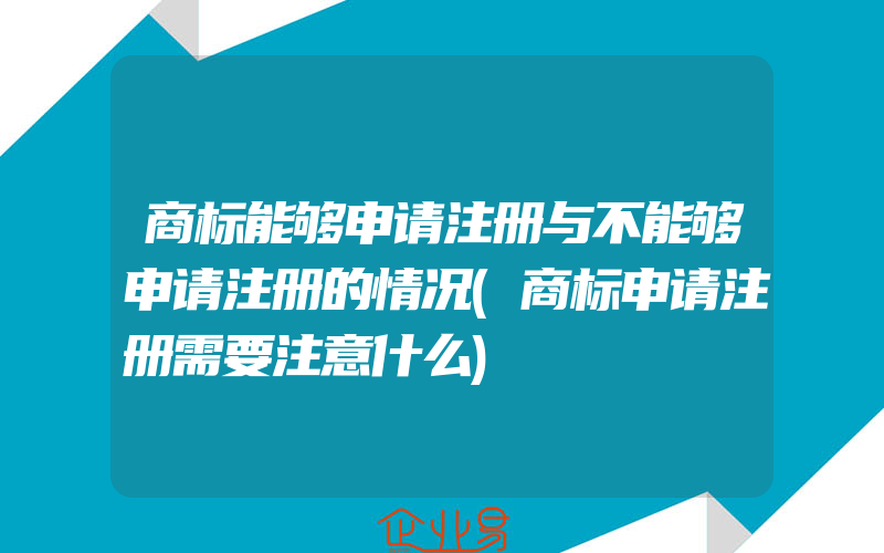 商标能够申请注册与不能够申请注册的情况(商标申请注册需要注意什么)