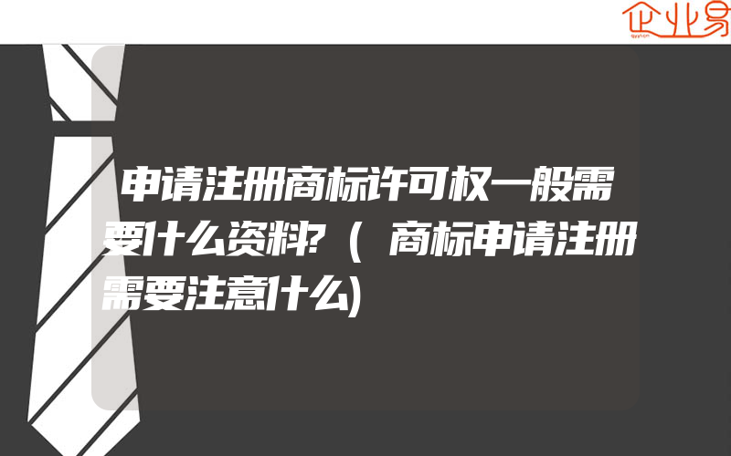 申请注册商标许可权一般需要什么资料?(商标申请注册需要注意什么)