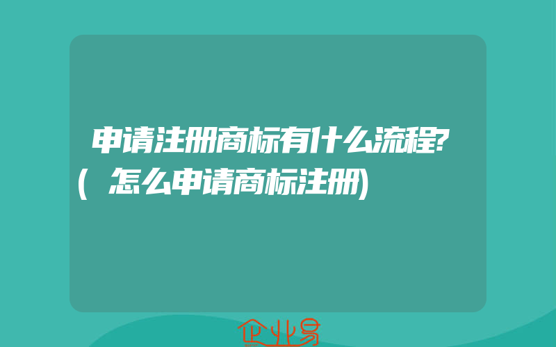 申请注册商标有什么流程?(怎么申请商标注册)