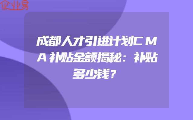 成都人才引进计划CMA补贴金额揭秘：补贴多少钱？