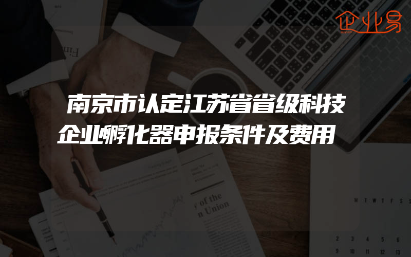 南京市认定江苏省省级科技企业孵化器申报条件及费用