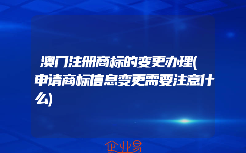 澳门注册商标的变更办理(申请商标信息变更需要注意什么)