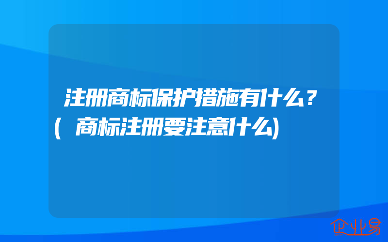 注册商标保护措施有什么？(商标注册要注意什么)