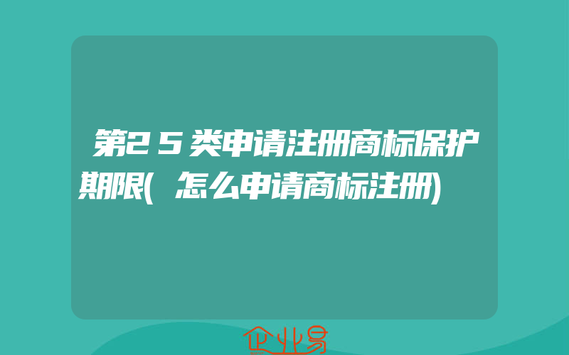 第25类申请注册商标保护期限(怎么申请商标注册)