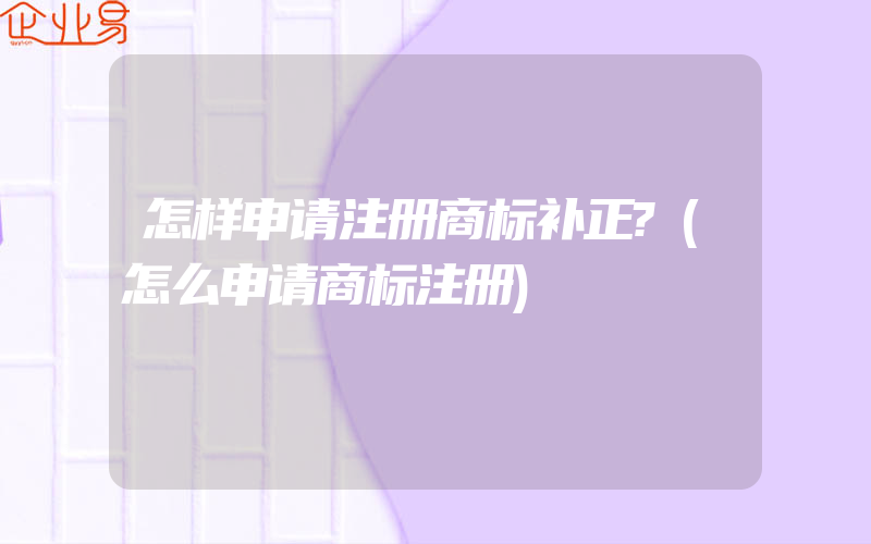 怎样申请注册商标补正?(怎么申请商标注册)