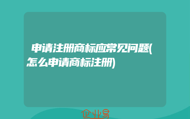 申请注册商标应常见问题(怎么申请商标注册)