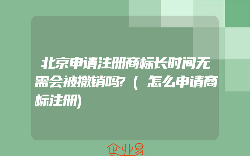 北京申请注册商标长时间无需会被撤销吗?(怎么申请商标注册)