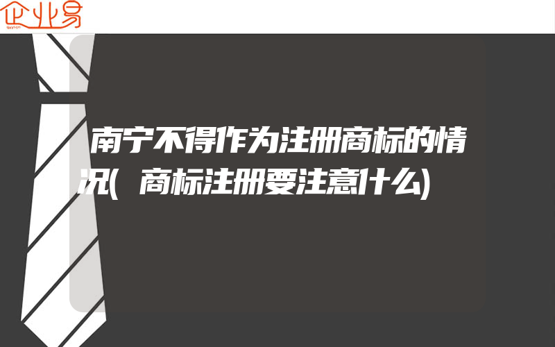 南宁不得作为注册商标的情况(商标注册要注意什么)