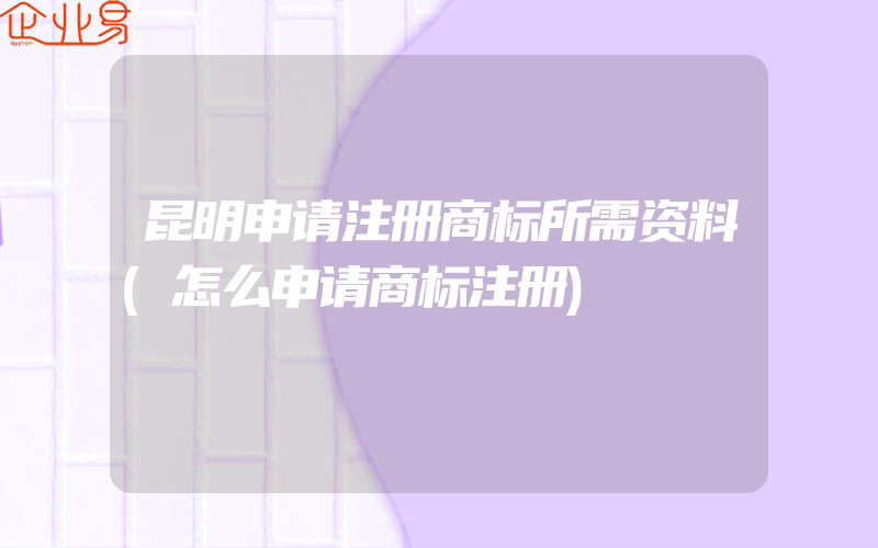 昆明申请注册商标所需资料(怎么申请商标注册)