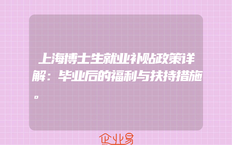 上海博士生就业补贴政策详解：毕业后的福利与扶持措施。