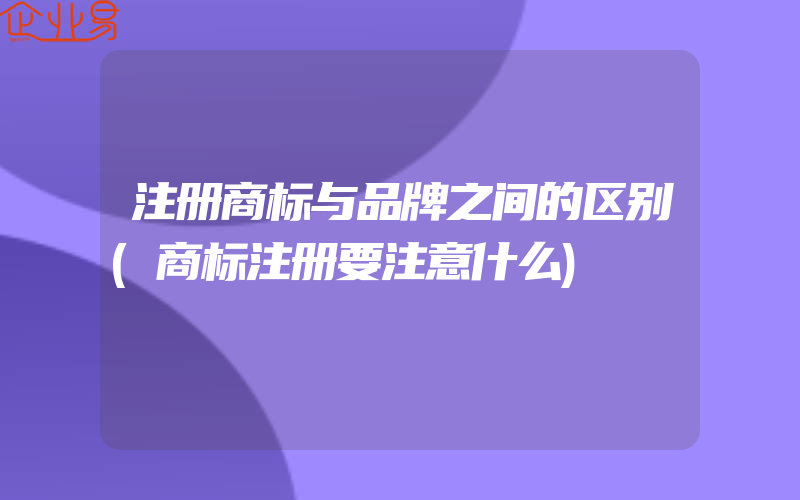 注册商标与品牌之间的区别(商标注册要注意什么)