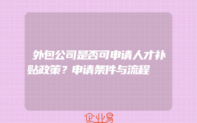 外包公司是否可申请人才补贴政策？申请条件与流程