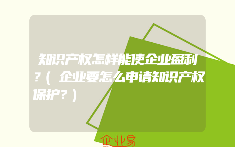 知识产权怎样能使企业盈利？(企业要怎么申请知识产权保护？)