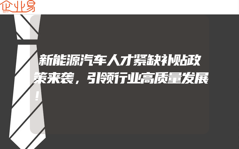 新能源汽车人才紧缺补贴政策来袭，引领行业高质量发展！