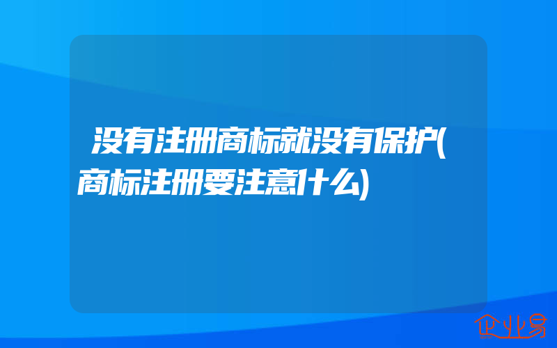 没有注册商标就没有保护(商标注册要注意什么)