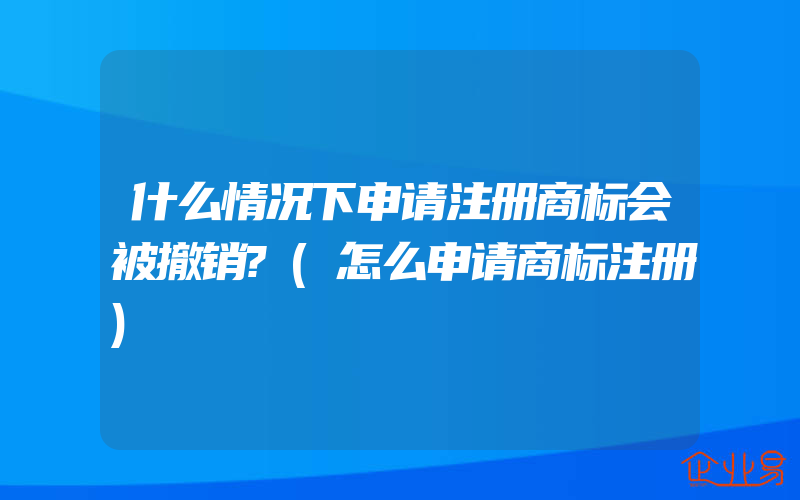 什么情况下申请注册商标会被撤销?(怎么申请商标注册)