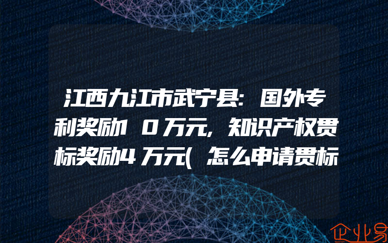 江西九江市武宁县:国外专利奖励10万元,知识产权贯标奖励4万元(怎么申请贯标)