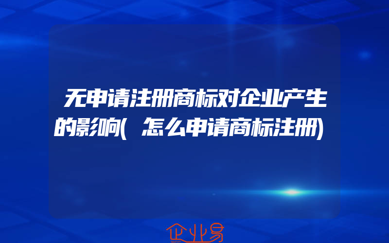 无申请注册商标对企业产生的影响(怎么申请商标注册)