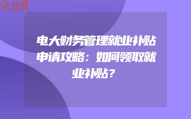 电大财务管理就业补贴申请攻略：如何领取就业补贴？