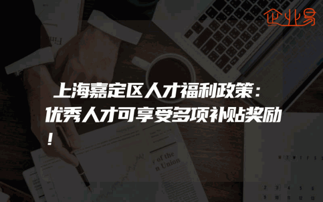 上海嘉定区人才福利政策：优秀人才可享受多项补贴奖励！