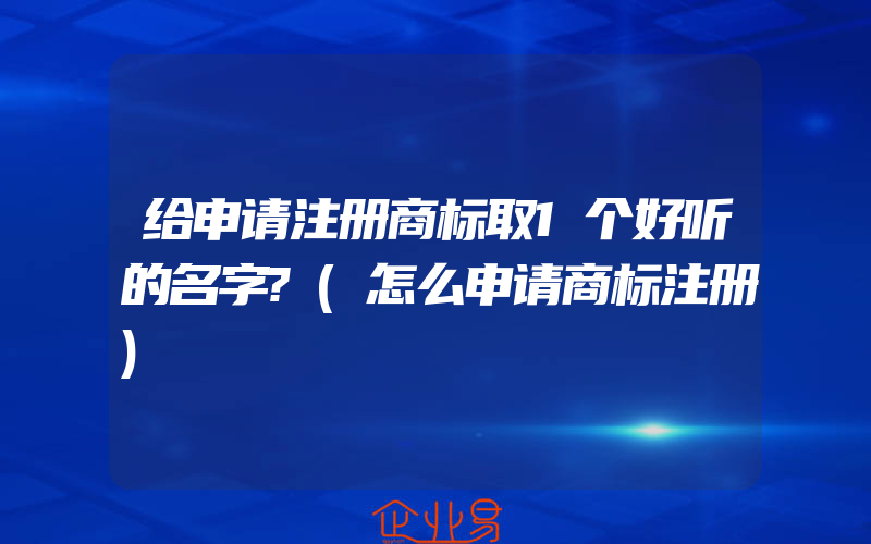 给申请注册商标取1个好听的名字?(怎么申请商标注册)