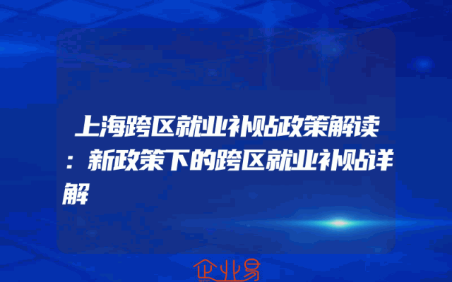上海跨区就业补贴政策解读：新政策下的跨区就业补贴详解