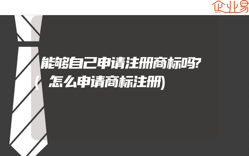 能够自己申请注册商标吗?(怎么申请商标注册)