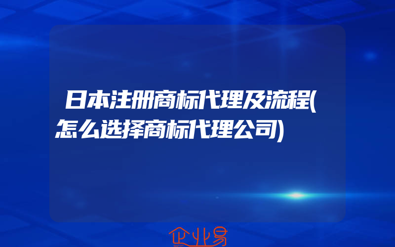 日本注册商标代理及流程(怎么选择商标代理公司)