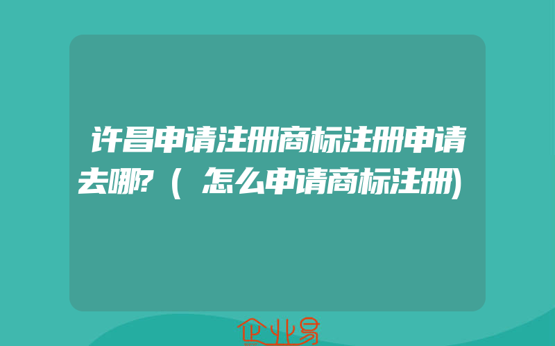 许昌申请注册商标注册申请去哪?(怎么申请商标注册)